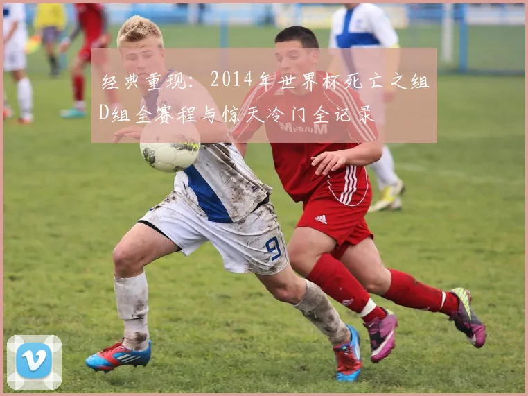 经典重现：2014年世界杯死亡之组D组全赛程与惊天冷门全记录