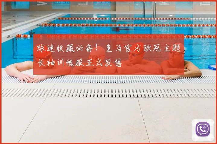 球迷收藏必备！皇马官方欧冠主题长袖训练服正式发售