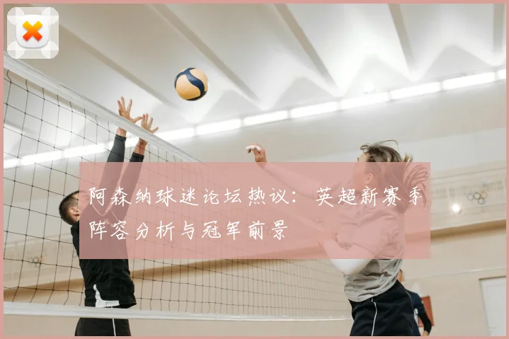 阿森纳球迷论坛热议：英超新赛季阵容分析与冠军前景