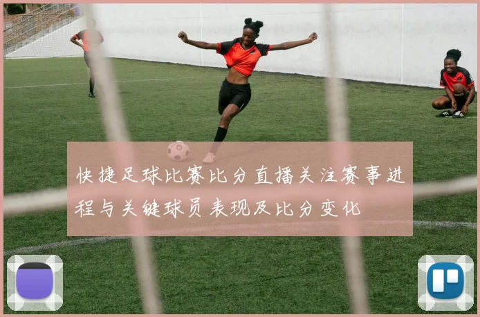 快捷足球比赛比分直播关注赛事进程与关键球员表现及比分变化