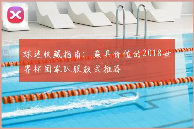 球迷收藏指南：最具价值的2018世界杯国家队服款式推荐