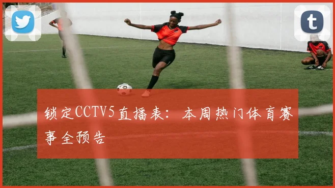 锁定CCTV5直播表：本周热门体育赛事全预告