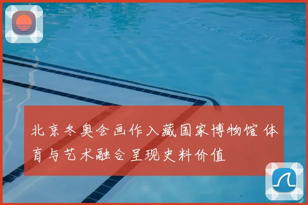 北京冬奥会画作入藏国家博物馆 体育与艺术融合呈现史料价值