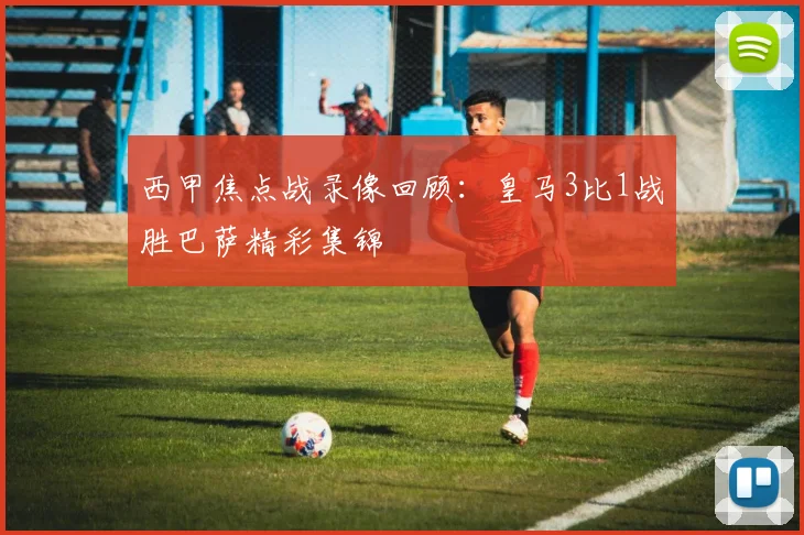 西甲焦点战录像回顾：皇马3比1战胜巴萨精彩集锦