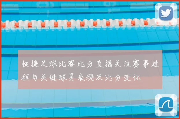 快捷足球比赛比分直播关注赛事进程与关键球员表现及比分变化